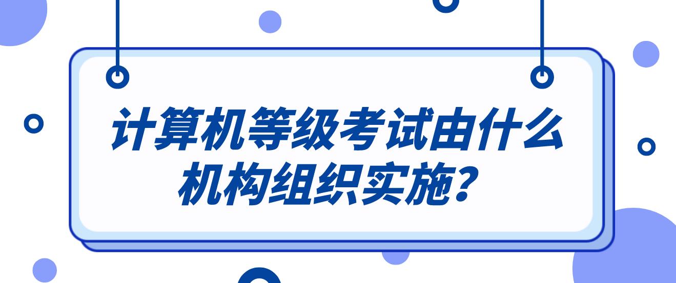 计算机等级考试由什么机构组织实施？