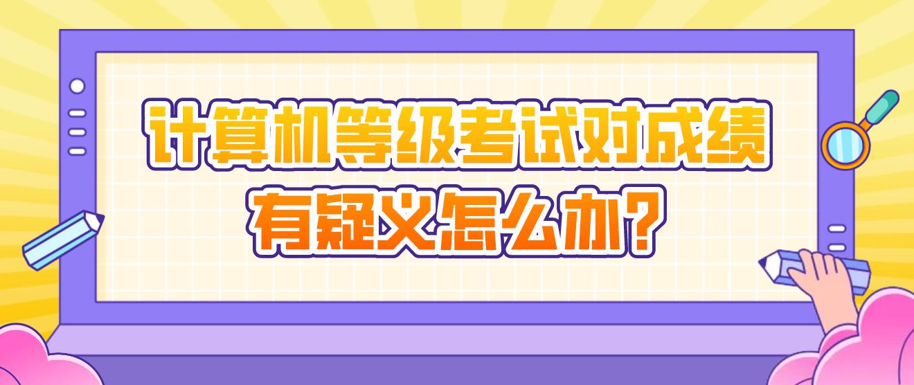 计算机等级考试对成绩有疑义怎么办?