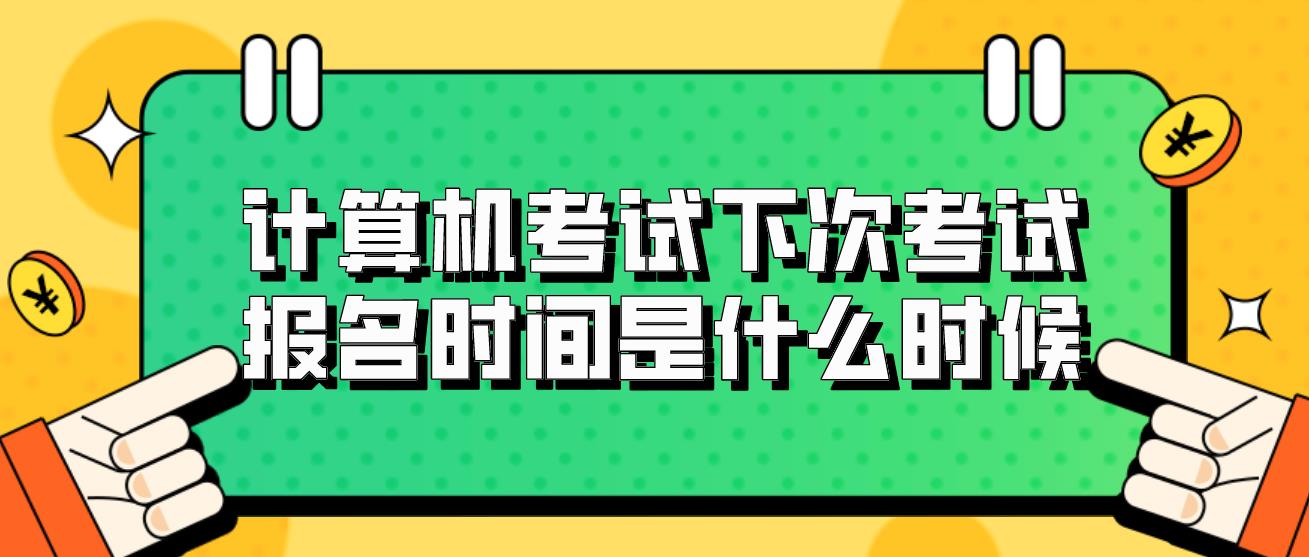 计算机等级考试下次考试报名时间是什么时候？