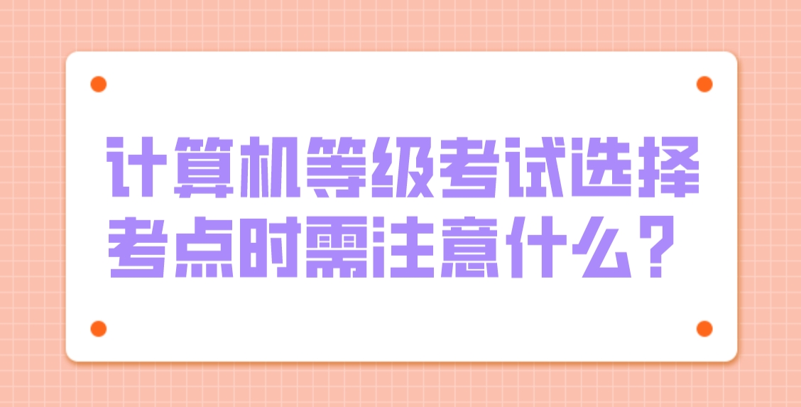 计算机等级考试选择考点时需注意什么？