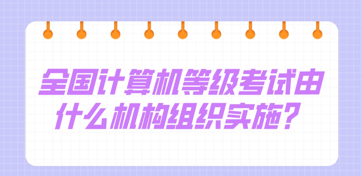 全国计算机等级考试由什么机构组织实施？