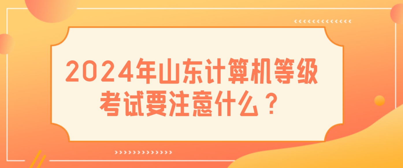 2024年山东计算机等级考试要注意什么？