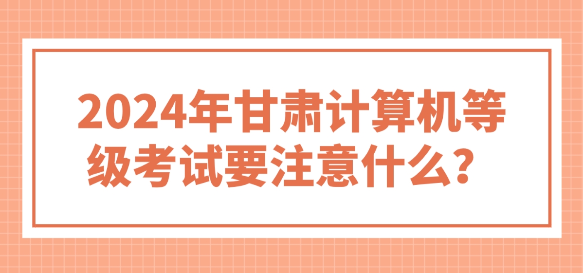  2024年甘肃计算机等级考试要注意什么？