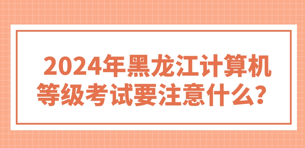 2024年黑龙江计算机等级考试要注意什么？